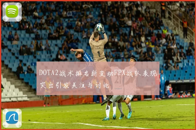 DOTA2战术排名新变动FPX战队表现突出引发关注与讨论