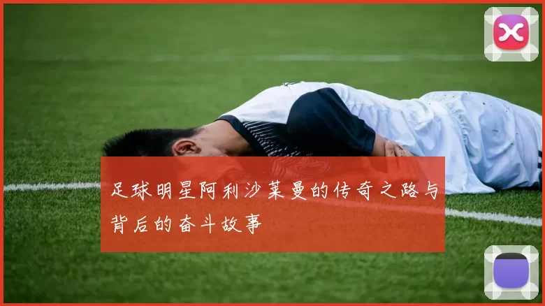 足球明星阿利沙莱曼的传奇之路与背后的奋斗故事