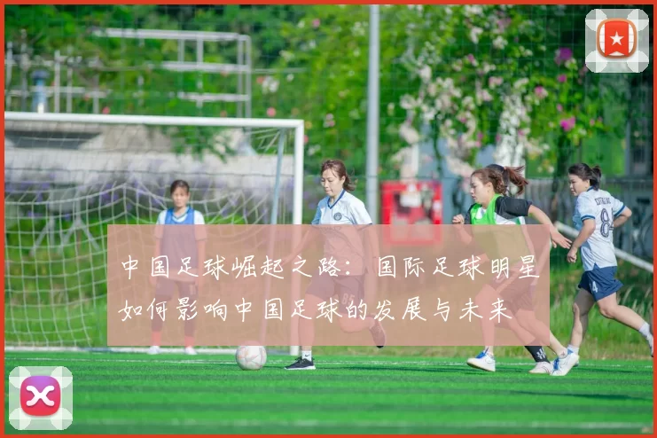中国足球崛起之路：国际足球明星如何影响中国足球的发展与未来