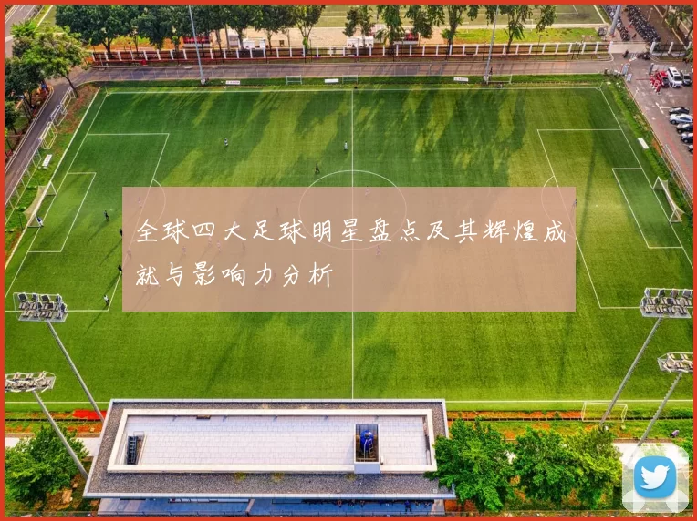 全球四大足球明星盘点及其辉煌成就与影响力分析