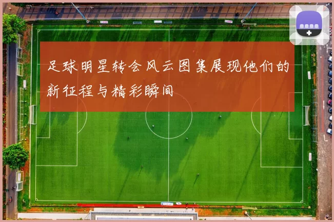 足球明星转会风云图集展现他们的新征程与精彩瞬间