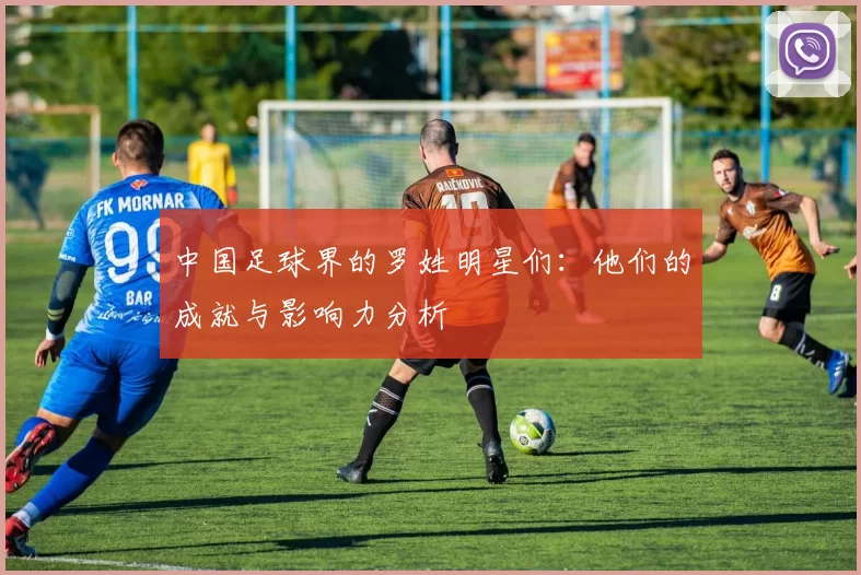 中国足球界的罗姓明星们：他们的成就与影响力分析