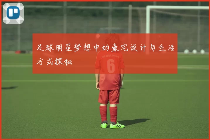 足球明星梦想中的豪宅设计与生活方式探秘
