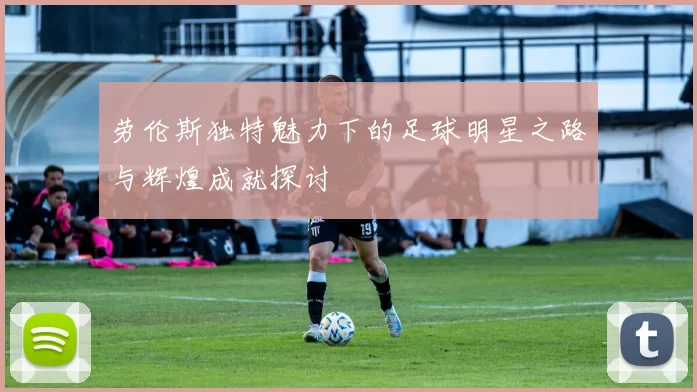 劳伦斯独特魅力下的足球明星之路与辉煌成就探讨