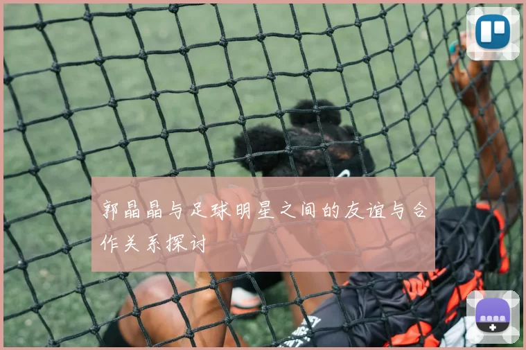 郭晶晶与足球明星之间的友谊与合作关系探讨