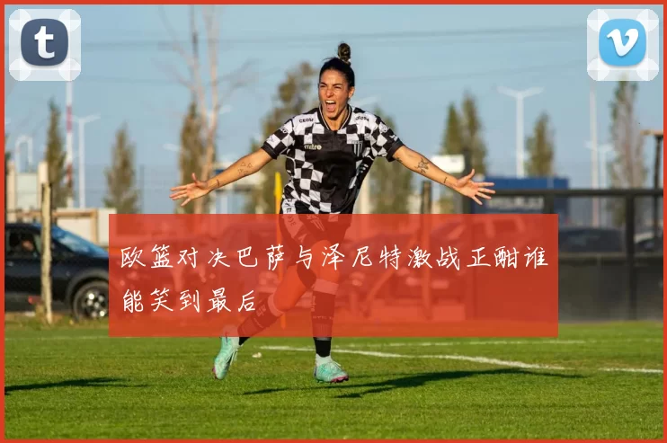 欧篮对决巴萨与泽尼特激战正酣谁能笑到最后