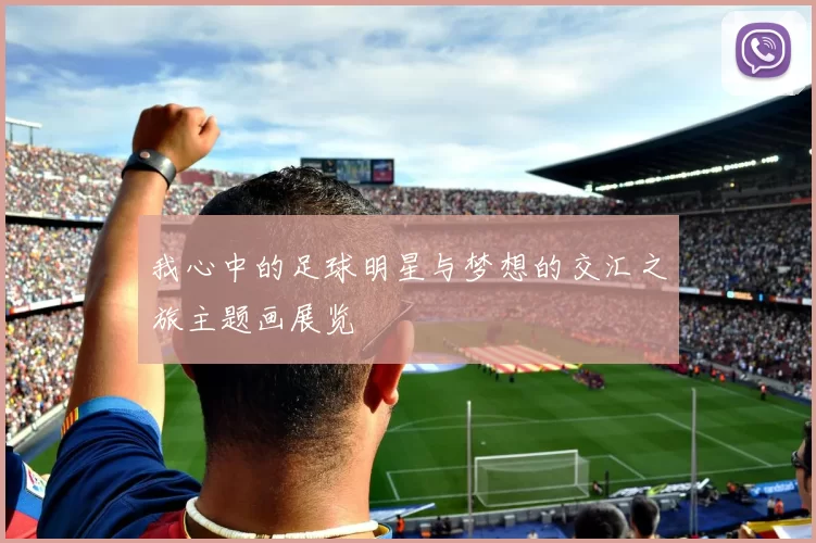 我心中的足球明星与梦想的交汇之旅主题画展览