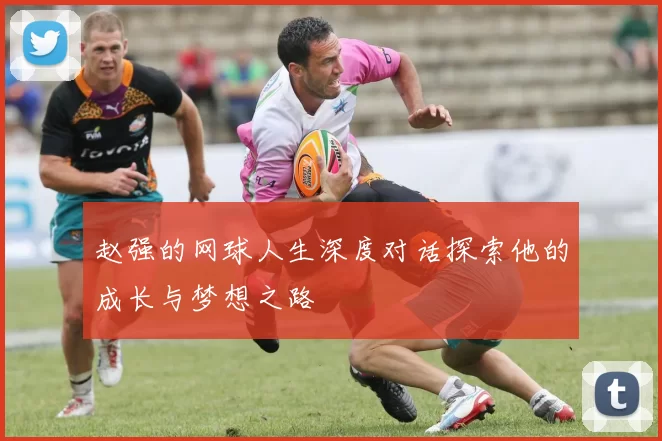 赵强的网球人生深度对话探索他的成长与梦想之路
