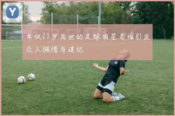 年仅21岁离世的足球明星是谁引发众人惋惜与追忆