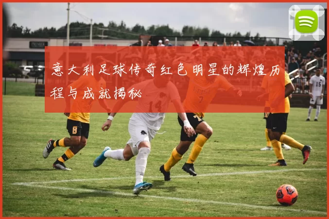 意大利足球传奇红色明星的辉煌历程与成就揭秘