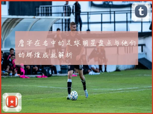 詹字在名中的足球明星盘点与他们的辉煌成就解析
