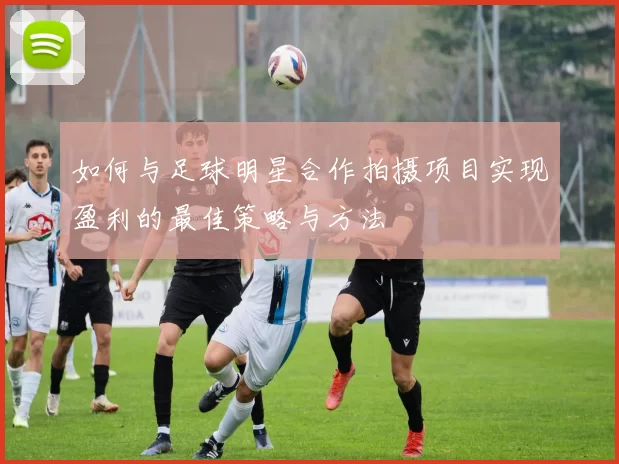 如何与足球明星合作拍摄项目实现盈利的最佳策略与方法