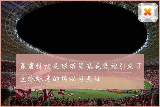 最震惊的足球明星究竟是谁引发了全球球迷的热议与关注