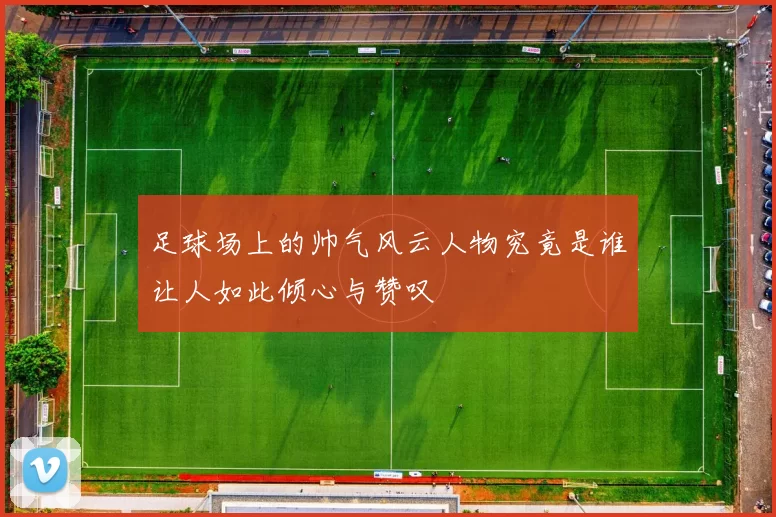 足球场上的帅气风云人物究竟是谁让人如此倾心与赞叹