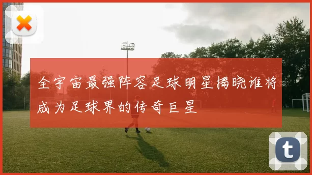 全宇宙最强阵容足球明星揭晓谁将成为足球界的传奇巨星