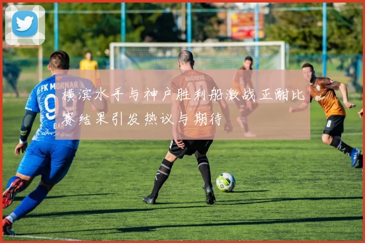 横滨水手与神户胜利船激战正酣比赛结果引发热议与期待