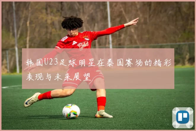韩国U23足球明星在泰国赛场的精彩表现与未来展望