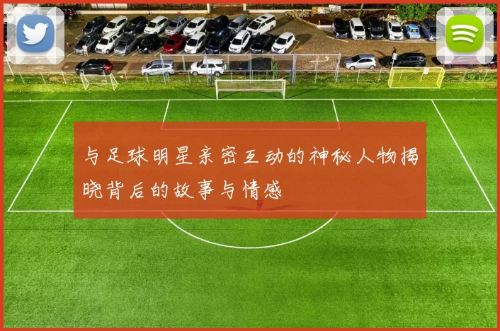 与足球明星亲密互动的神秘人物揭晓背后的故事与情感