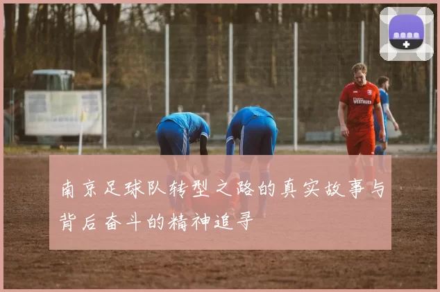南京足球队转型之路的真实故事与背后奋斗的精神追寻