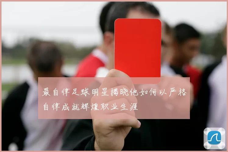 最自律足球明星揭晓他如何以严格自律成就辉煌职业生涯