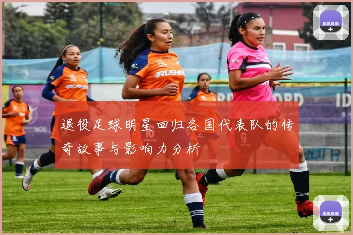 退役足球明星回归各国代表队的传奇故事与影响力分析