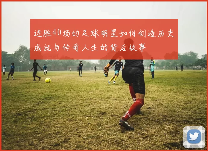 连胜40场的足球明星如何创造历史成就与传奇人生的背后故事