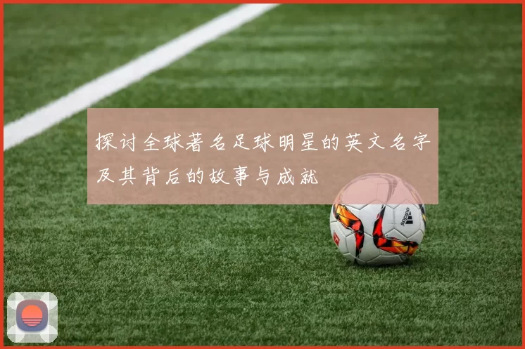 探讨全球著名足球明星的英文名字及其背后的故事与成就