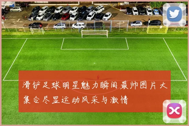 滑铲足球明星魅力瞬间最帅图片大集合尽显运动风采与激情