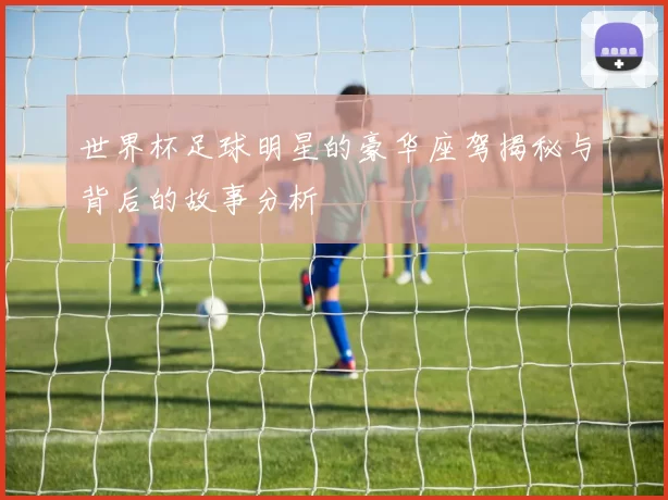 世界杯足球明星的豪华座驾揭秘与背后的故事分析