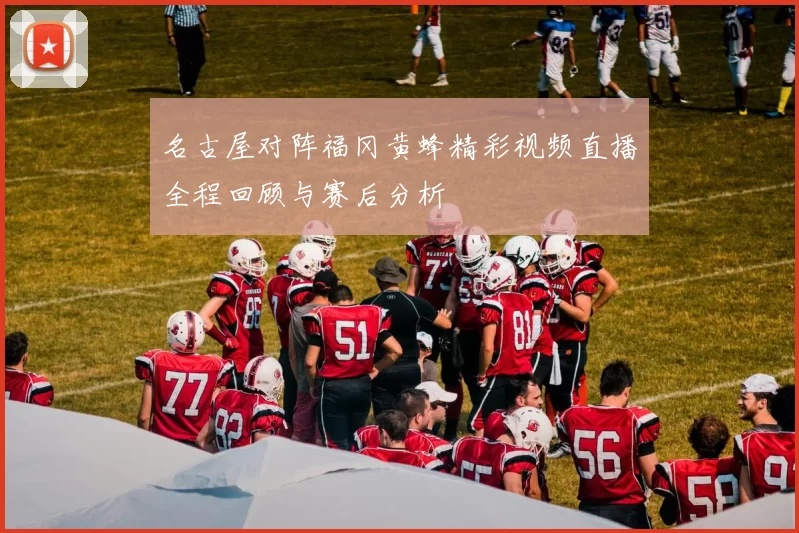 名古屋对阵福冈黄蜂精彩视频直播全程回顾与赛后分析