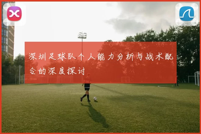 深圳足球队个人能力分析与战术配合的深度探讨