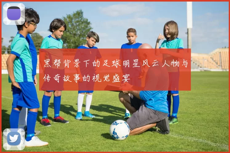 黑帮背景下的足球明星风云人物与传奇故事的视觉盛宴