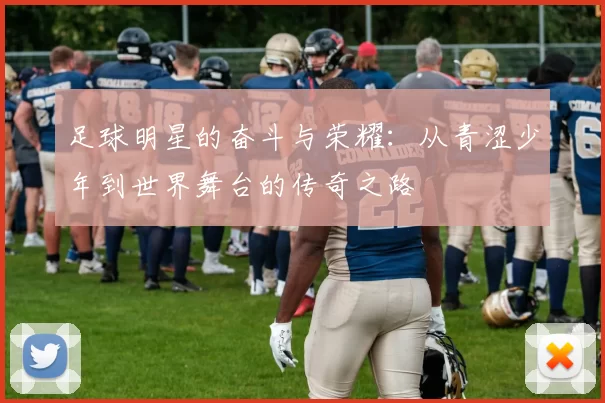 足球明星的奋斗与荣耀：从青涩少年到世界舞台的传奇之路