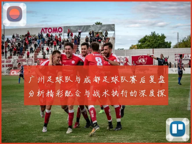 广州足球队与成都足球队赛后复盘分析精彩配合与战术执行的深度探讨