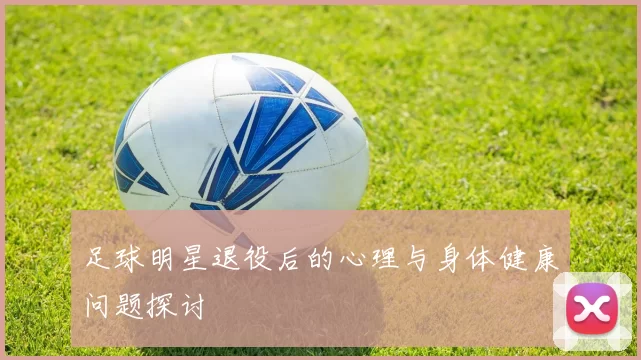 足球明星退役后的心理与身体健康问题探讨