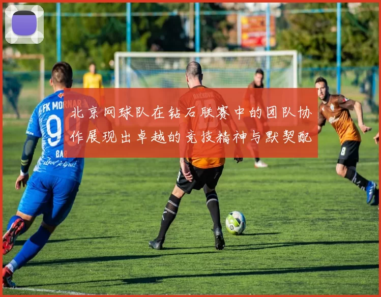北京网球队在钻石联赛中的团队协作展现出卓越的竞技精神与默契配合