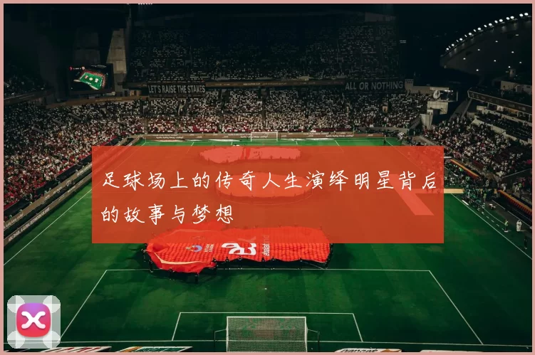 足球场上的传奇人生演绎明星背后的故事与梦想