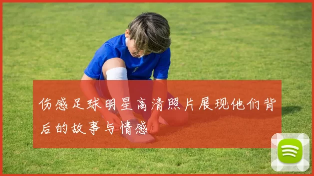 伤感足球明星高清照片展现他们背后的故事与情感