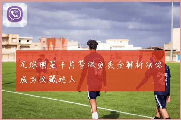 足球明星卡片等级分类全解析助你成为收藏达人