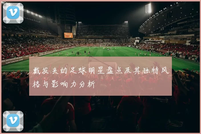 戴发夹的足球明星盘点及其独特风格与影响力分析