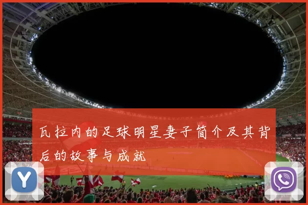瓦拉内的足球明星妻子简介及其背后的故事与成就