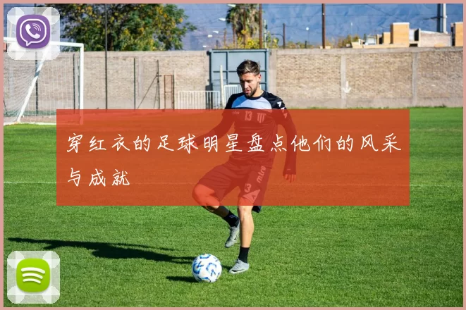 穿红衣的足球明星盘点他们的风采与成就