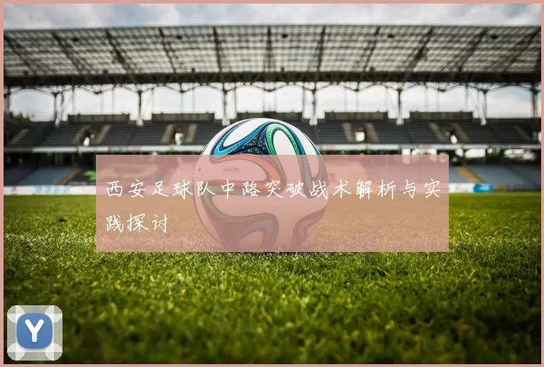 西安足球队中路突破战术解析与实践探讨