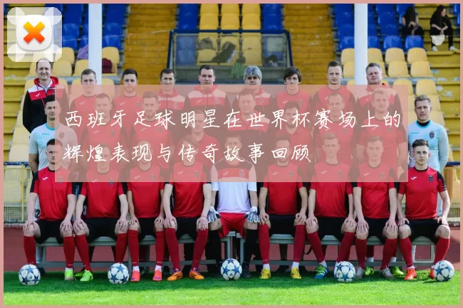 西班牙足球明星在世界杯赛场上的辉煌表现与传奇故事回顾