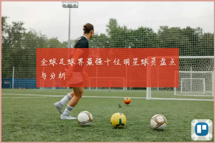 全球足球界最强十位明星球员盘点与分析