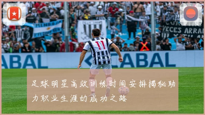 足球明星高效训练时间安排揭秘助力职业生涯的成功之路