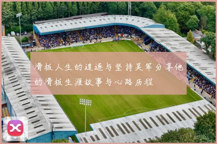 滑板人生的追逐与坚持吴军分享他的滑板生涯故事与心路历程