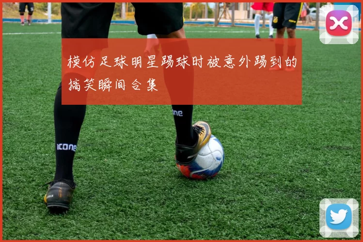 模仿足球明星踢球时被意外踢到的搞笑瞬间合集
