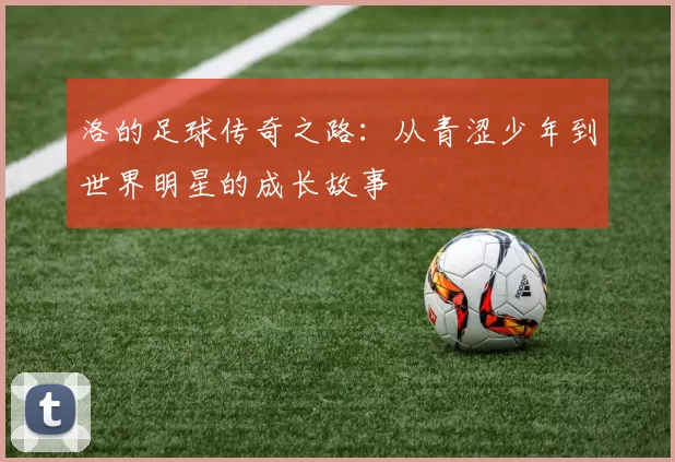 洛的足球传奇之路：从青涩少年到世界明星的成长故事