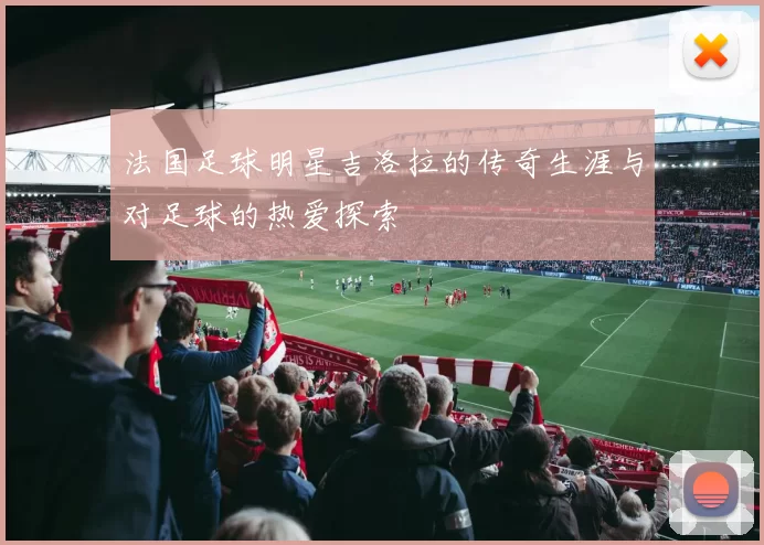 法国足球明星吉洛拉的传奇生涯与对足球的热爱探索